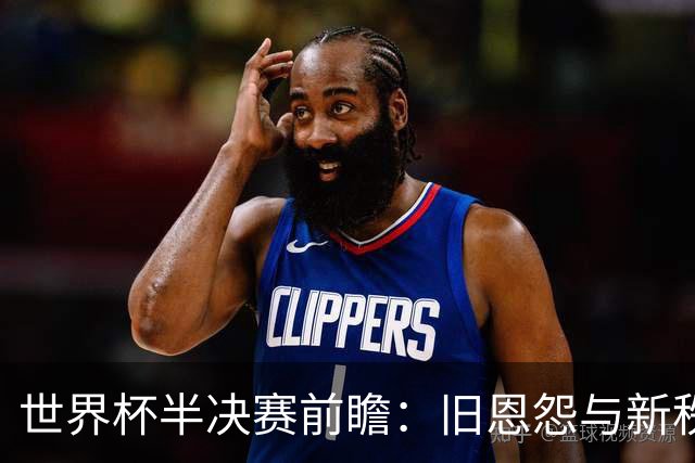 世界杯半决赛前瞻：旧恩怨与新秩序的碰撞