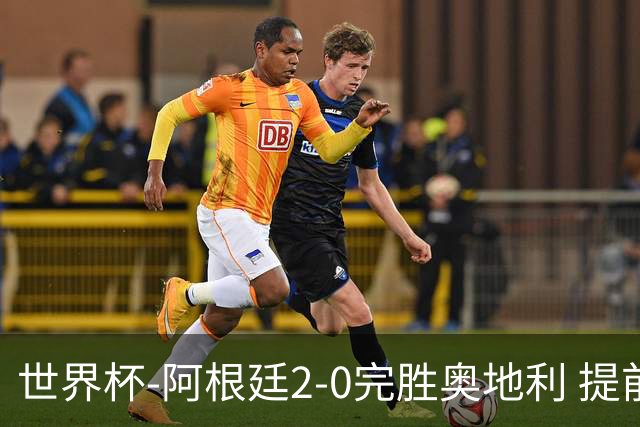 世界杯-阿根廷2-0完胜奥地利 提前一轮小组出线