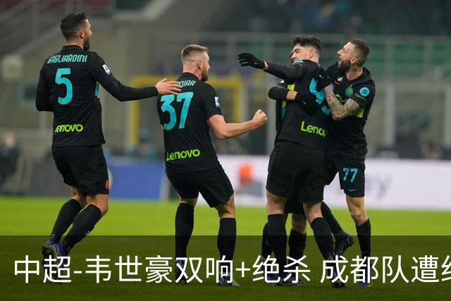 中超-韦世豪双响+绝杀 成都队遭绝平后反绝杀3-2新鹏城