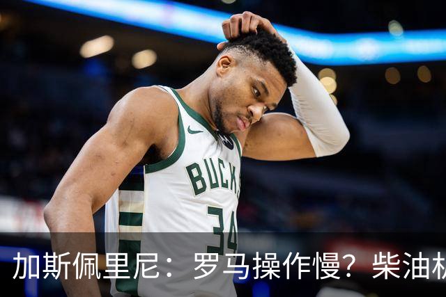 加斯佩里尼：罗马操作慢？柴油机能跑得很远，能不断向前推进