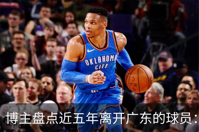 博主盘点近五年离开广东的球员：赵睿周琦杜润旺领衔