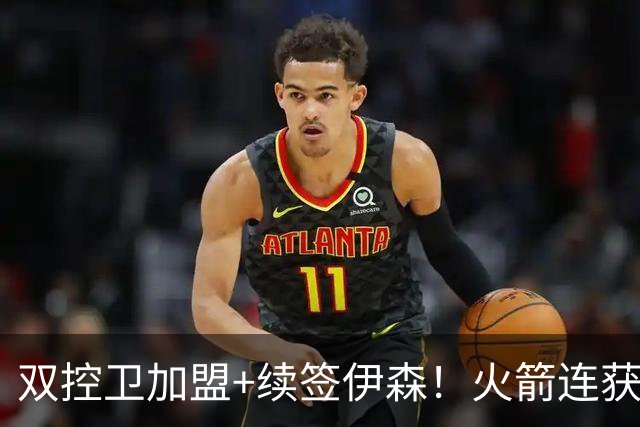 双控卫加盟+续签伊森！火箭连获3道铁闸，乌度卡可打造全防守阵容