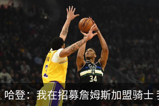 哈登：我在招募詹姆斯加盟骑士 我认为他应该回家