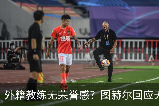 外籍教练无荣誉感？图赫尔回应无缘决赛：没有任何遗憾