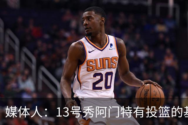 媒体人：13号秀阿门特有投篮的基本盘 雄鹿也是在刮一个潜力