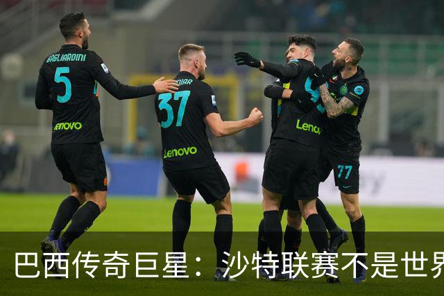 巴西传奇巨星：沙特联赛不是世界杯，C罗早该急流勇退