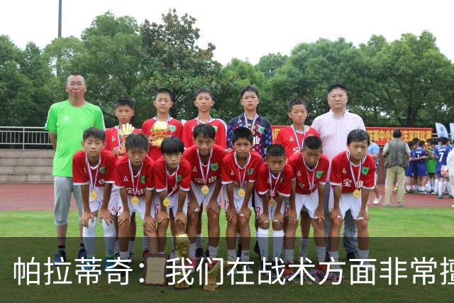 帕拉蒂奇：我们在战术方面非常擅长 但能实现质的飞跃的球员太少