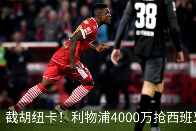 截胡纽卡！利物浦4000万抢西班牙国脚，完成体检，皇马白捡2000万