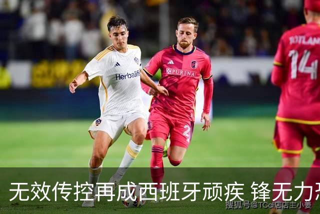 无效传控再成西班牙顽疾 锋无力恐成斗牛士致命短板