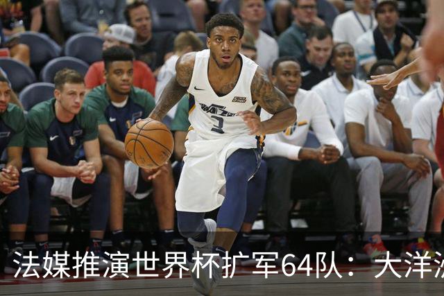 法媒推演世界杯扩军64队：大洋洲成最大赢家，国足依旧无缘