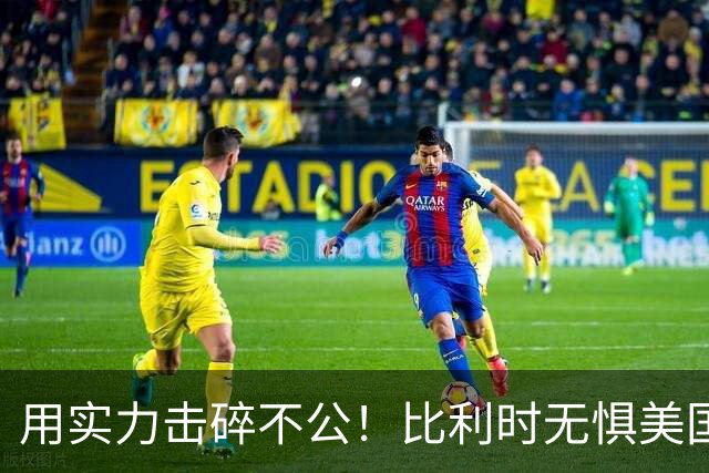 用实力击碎不公！比利时无惧美国盘外招 彰显老牌劲旅底蕴