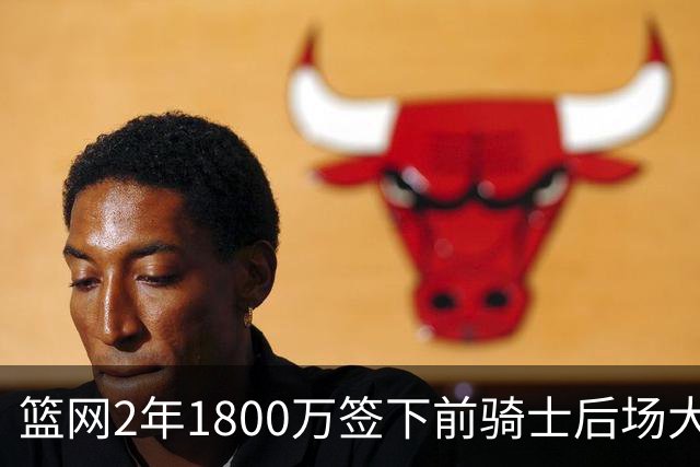 篮网2年1800万签下前骑士后场大闸，这应该是稳赚不赔的交易？