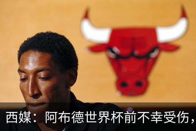 西媒：阿布德世界杯前不幸受伤，看完摩洛哥首战后已离开集训营