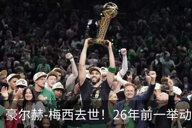 豪尔赫-梅西去世！26年前一举动改变足球历史，助梅西成为GOAT