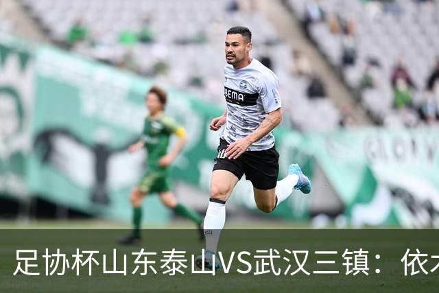 足协杯山东泰山VS武汉三镇：依木兰坐镇中场，瓦科领衔，泽卡冲锋