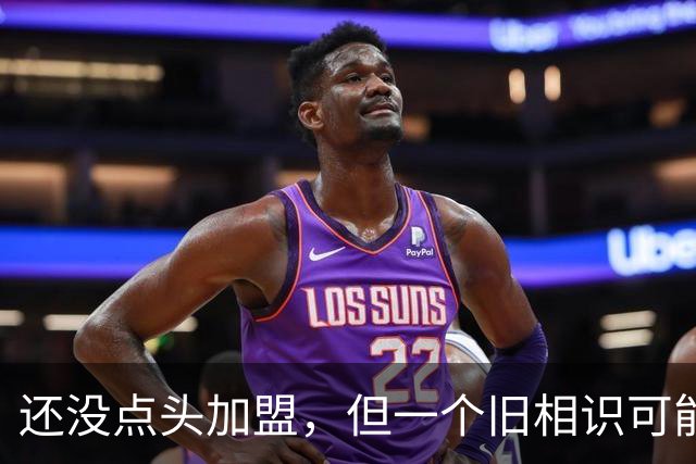 还没点头加盟，但一个旧相识可能改变一切