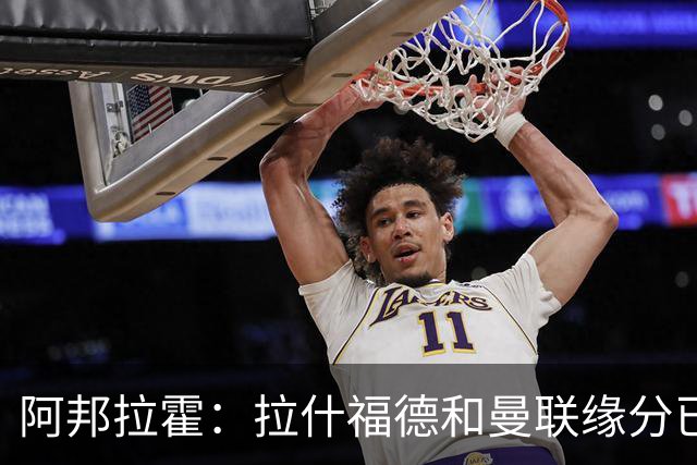 阿邦拉霍：拉什福德和曼联缘分已尽，他一定会离队