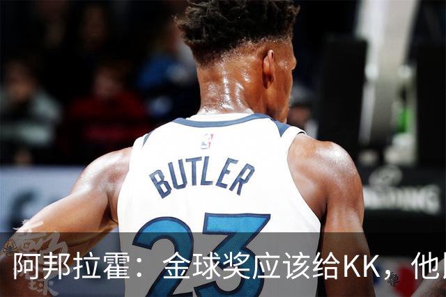 阿邦拉霍：金球奖应该给KK，他比亚马尔和凯恩更突出