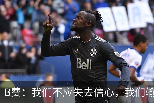 B费：我们不应失去信心，我们输给了夺冠热门之一西班牙