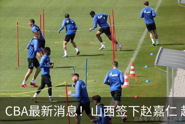CBA最新消息！山西签下赵嘉仁 赵继伟突发伤情 北京首钢有意布朗