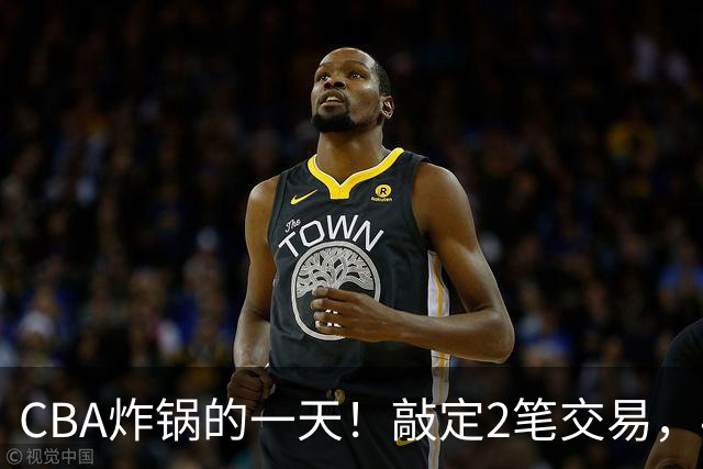 CBA炸锅的一天！敲定2笔交易，4人完成签约，胡金秋交易喊停